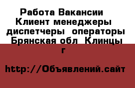 Работа Вакансии - Клиент-менеджеры, диспетчеры, операторы. Брянская обл.,Клинцы г.